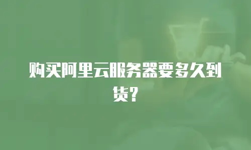 购买阿里云服务器要多久到货？
