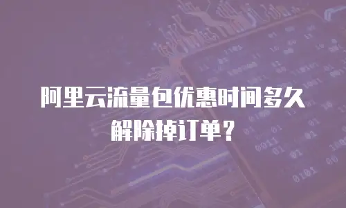阿里云流量包优惠时间多久解除掉订单？