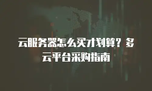 云服务器怎么买才划算？多云平台采购指南