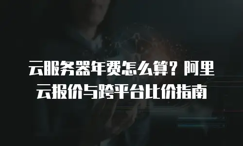 云服务器年费怎么算？阿里云报价与跨平台比价指南