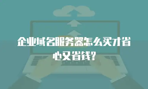 企业域名服务器怎么买才省心又省钱？