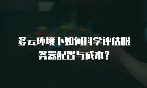 多云环境下如何科学评估服务器配置与成本？