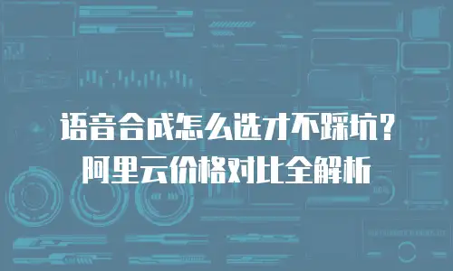 语音合成怎么选才不踩坑？阿里云价格对比全解析