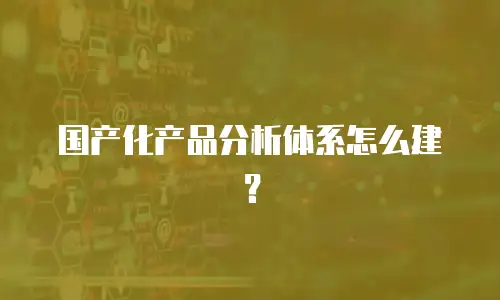 国产化产品分析体系怎么建？