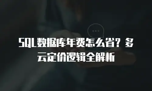 SQL数据库年费怎么省？多云定价逻辑全解析