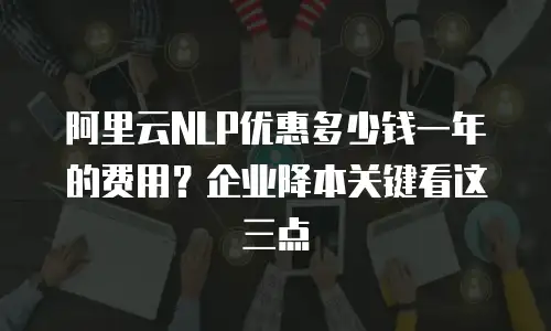 阿里云NLP优惠多少钱一年的费用？企业降本关键看这三点