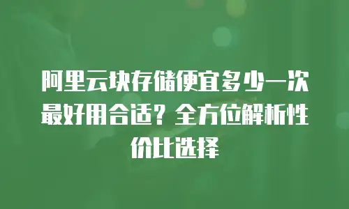 阿里云块存储便宜多少一次最好用合适？全方位解析性价比选择