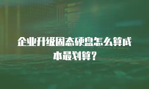 企业升级固态硬盘怎么算成本最划算？