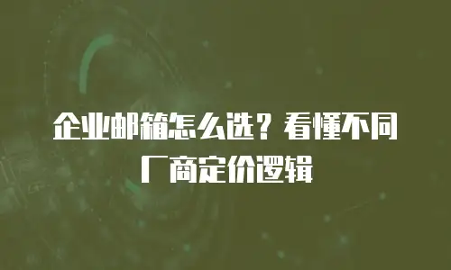 企业邮箱怎么选？看懂不同厂商定价逻辑