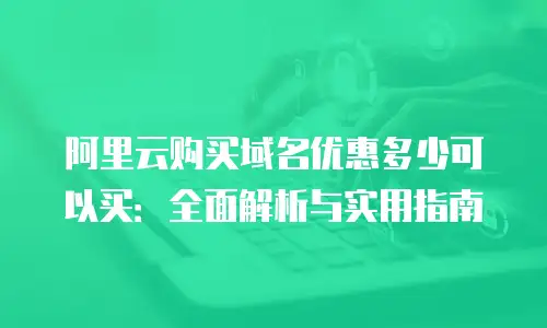 阿里云购买域名优惠多少可以买：全面解析与实用指南