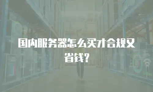 国内服务器怎么买才合规又省钱？