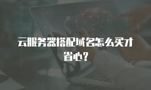 云服务器搭配域名怎么买才省心？