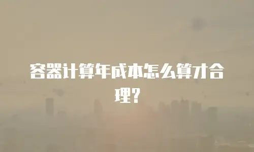 容器计算年成本怎么算才合理？