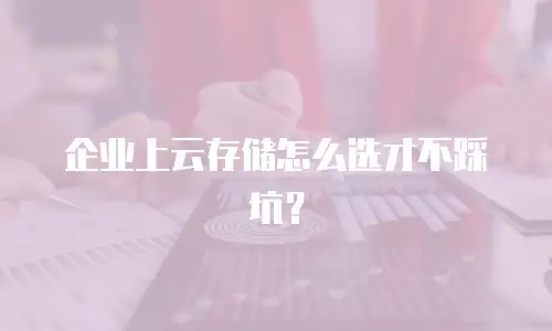 企业上云存储怎么选才不踩坑？