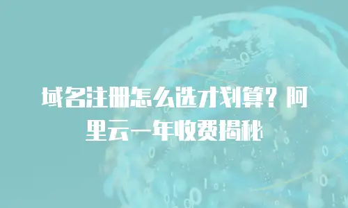 域名注册怎么选才划算？阿里云一年收费揭秘