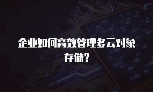 企业如何高效管理多云对象存储？