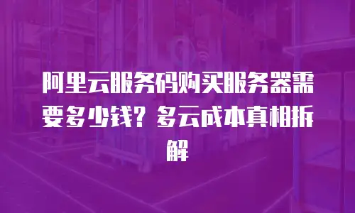 阿里云服务码购买服务器需要多少钱？多云成本真相拆解