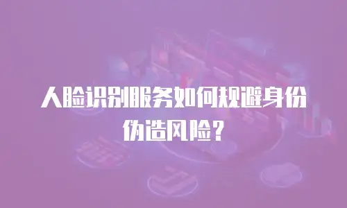 人脸识别服务如何规避身份伪造风险？