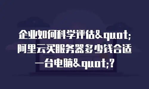 企业如何科学评估"阿里云买服务器多少钱合适一台电脑"？