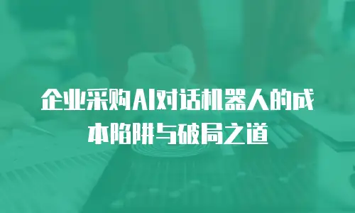 企业采购AI对话机器人的成本陷阱与破局之道