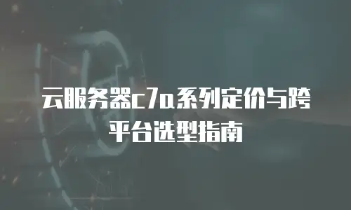 云服务器c7a系列定价与跨平台选型指南