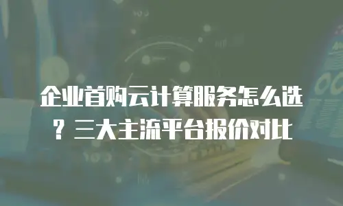 企业首购云计算服务怎么选？三大主流平台报价对比