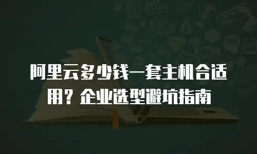 阿里云多少钱一套主机合适用？企业选型避坑指南