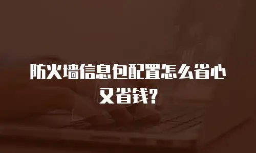 防火墙信息包配置怎么省心又省钱？
