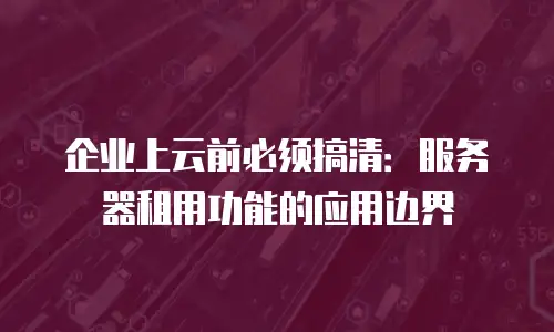 企业上云前必须搞清：服务器租用功能的应用边界