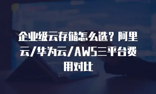 企业级云存储怎么选？阿里云/华为云/AWS三平台费用对比