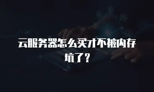 云服务器怎么买才不被内存坑了？
