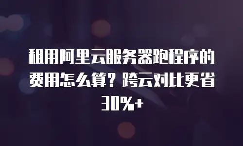 租用阿里云服务器跑程序的费用怎么算？跨云对比更省30%+