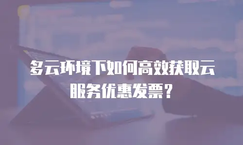 多云环境下如何高效获取云服务优惠发票？