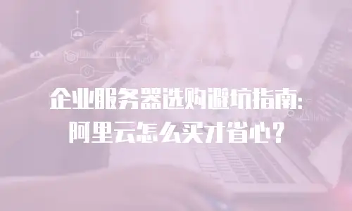 企业服务器选购避坑指南：阿里云怎么买才省心？