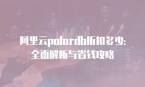 阿里云polardb折扣多少：全面解析与省钱攻略