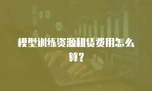 模型训练资源租赁费用怎么算？