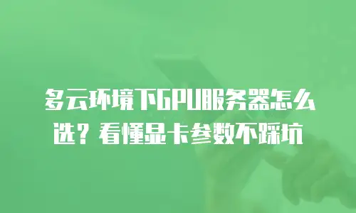 多云环境下GPU服务器怎么选？看懂显卡参数不踩坑