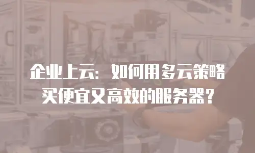 企业上云：如何用多云策略买便宜又高效的服务器？