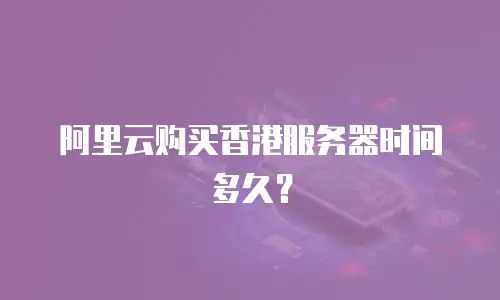 阿里云购买香港服务器时间多久？