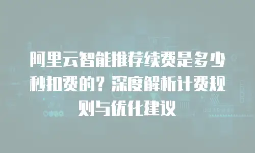 阿里云智能推荐续费是多少秒扣费的？深度解析计费规则与优化建议