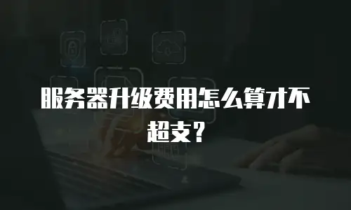 服务器升级费用怎么算才不超支？