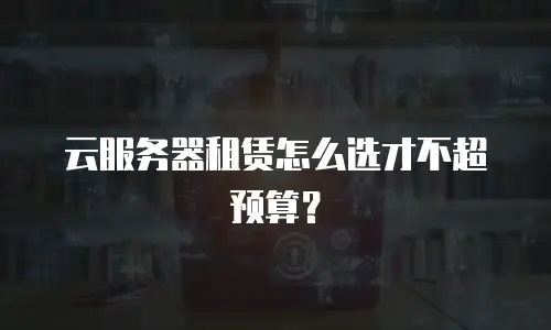 云服务器租赁怎么选才不超预算？