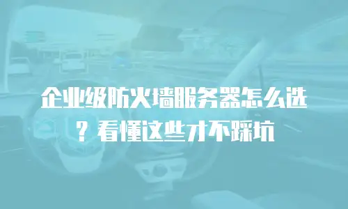 企业级防火墙服务器怎么选？看懂这些才不踩坑