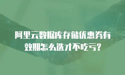 阿里云数据库存储优惠券有效期怎么选才不吃亏？