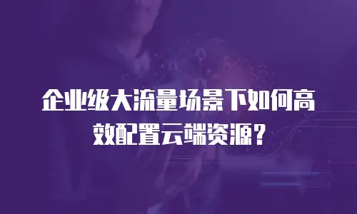 企业级大流量场景下如何高效配置云端资源？