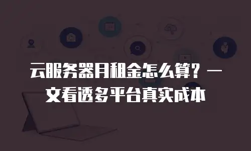 云服务器月租金怎么算？一文看透多平台真实成本