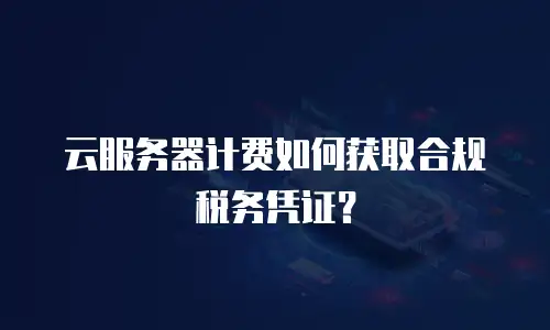 云服务器计费如何获取合规税务凭证？