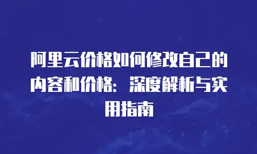 阿里云价格如何修改自己的内容和价格：深度解析与实用指南