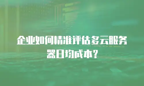 企业如何精准评估多云服务器日均成本？