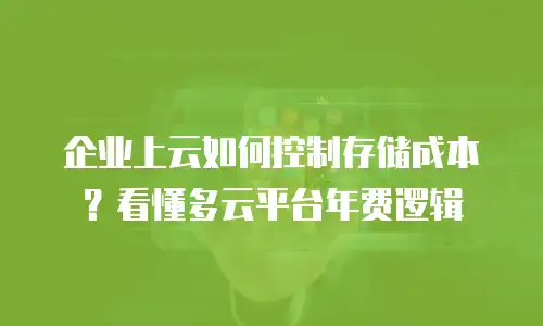 企业上云如何控制存储成本？看懂多云平台年费逻辑